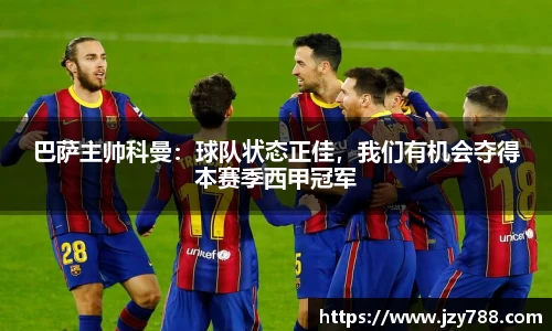 巴萨主帅科曼：球队状态正佳，我们有机会夺得本赛季西甲冠军
