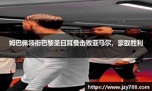 姆巴佩领衔巴黎圣日耳曼击败亚马尔，豪取胜利