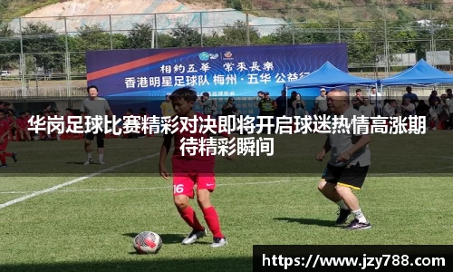 华岗足球比赛精彩对决即将开启球迷热情高涨期待精彩瞬间