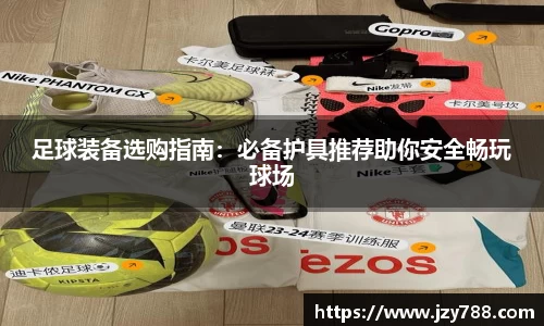 足球装备选购指南：必备护具推荐助你安全畅玩球场