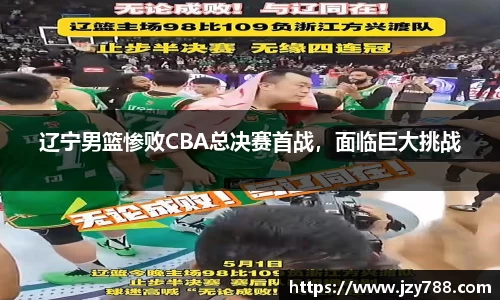 辽宁男篮惨败CBA总决赛首战，面临巨大挑战