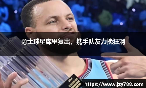 勇士球星库里复出，携手队友力挽狂澜