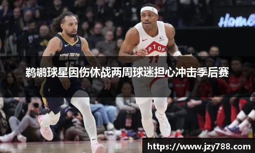 鹈鹕球星因伤休战两周球迷担心冲击季后赛