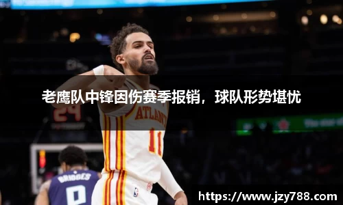 老鹰队中锋因伤赛季报销，球队形势堪忧