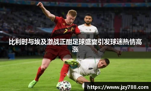 比利时与埃及激战正酣足球盛宴引发球迷热情高涨