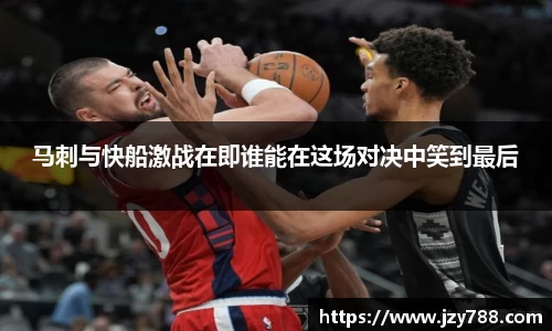 马刺与快船激战在即谁能在这场对决中笑到最后