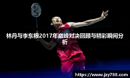 林丹与李东根2017年巅峰对决回顾与精彩瞬间分析