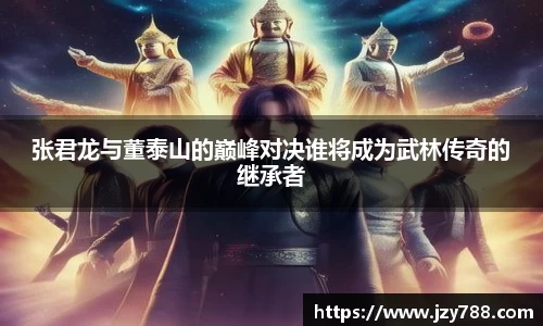 张君龙与董泰山的巅峰对决谁将成为武林传奇的继承者
