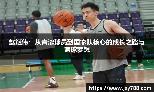赵继伟：从青涩球员到国家队核心的成长之路与篮球梦想