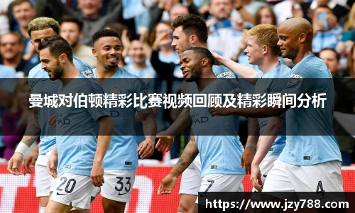 曼城对伯顿精彩比赛视频回顾及精彩瞬间分析
