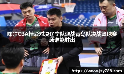 咪咕CBA精彩对决辽宁队迎战青岛队决战篮球赛场谁能胜出
