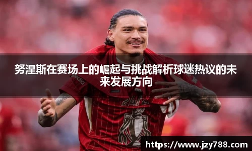 努涅斯在赛场上的崛起与挑战解析球迷热议的未来发展方向