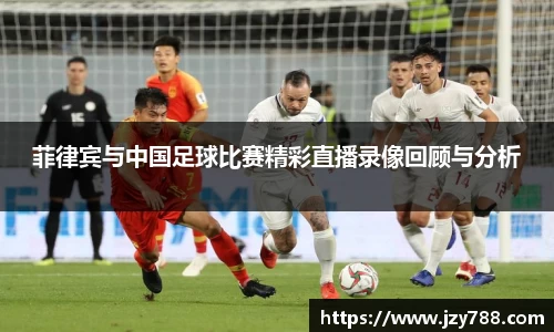 菲律宾与中国足球比赛精彩直播录像回顾与分析