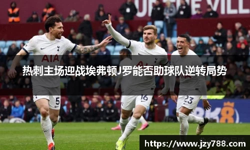 热刺主场迎战埃弗顿J罗能否助球队逆转局势