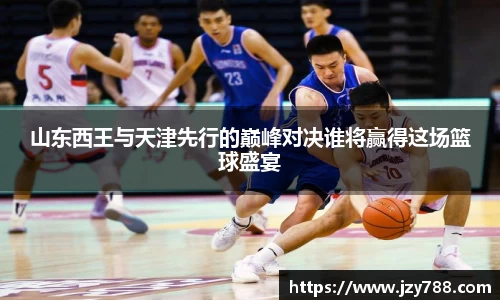 山东西王与天津先行的巅峰对决谁将赢得这场篮球盛宴
