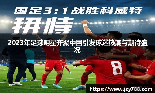 2023年足球明星齐聚中国引发球迷热潮与期待盛况