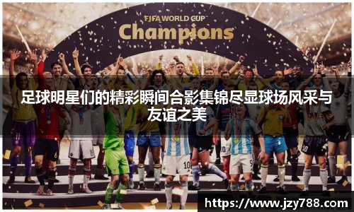 足球明星们的精彩瞬间合影集锦尽显球场风采与友谊之美