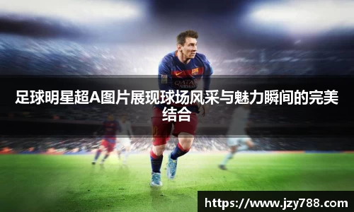 足球明星超A图片展现球场风采与魅力瞬间的完美结合