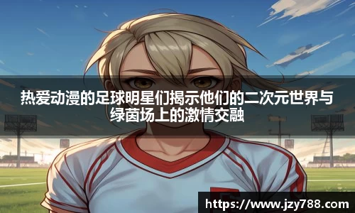 热爱动漫的足球明星们揭示他们的二次元世界与绿茵场上的激情交融