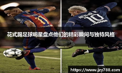 花式踢足球明星盘点他们的精彩瞬间与独特风格