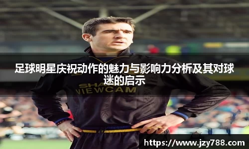 足球明星庆祝动作的魅力与影响力分析及其对球迷的启示
