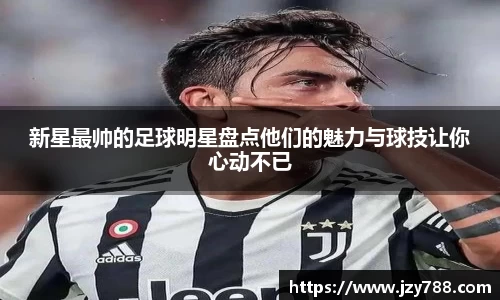 新星最帅的足球明星盘点他们的魅力与球技让你心动不已