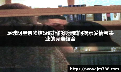 足球明星亲吻结婚戒指的浪漫瞬间揭示爱情与事业的完美结合