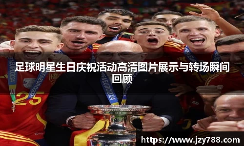 足球明星生日庆祝活动高清图片展示与转场瞬间回顾